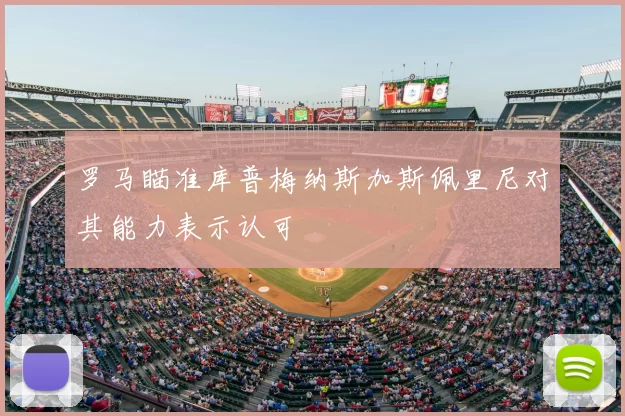罗马瞄准库普梅纳斯加斯佩里尼对其能力表示认可