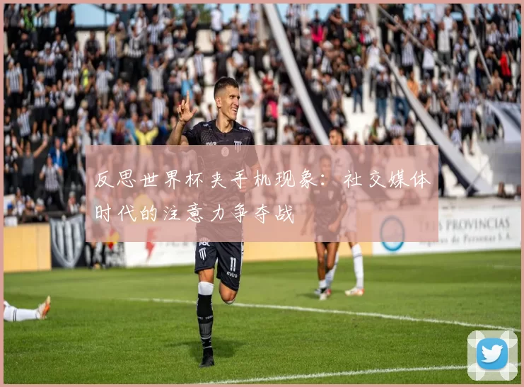 反思世界杯夹手机现象:社交媒体时代的注意力争夺战