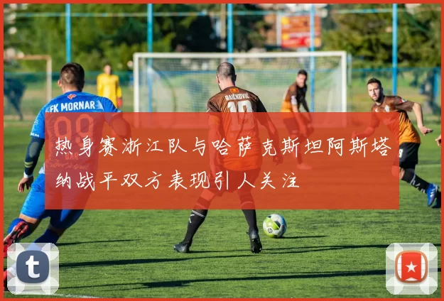 热身赛浙江队与哈萨克斯坦阿斯塔纳战平双方表现引人关注