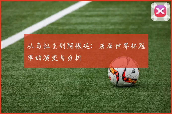 从乌拉圭到阿根廷:历届世界杯冠军的演变与分析