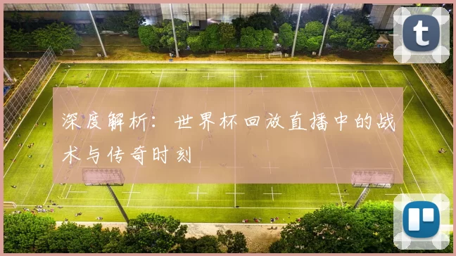 深度解析:世界杯回放直播中的战术与传奇时刻