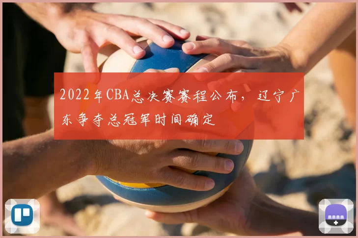 2022年CBA总决赛赛程公布,辽宁广东争夺总冠军时间确定