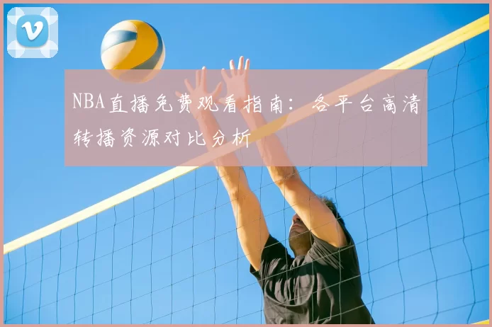NBA直播免费观看指南:各平台高清转播资源对比分析