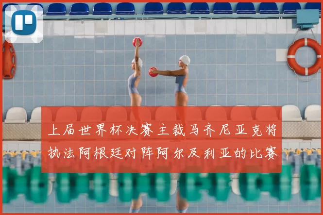 上届世界杯决赛主裁马齐尼亚克将执法阿根廷对阵阿尔及利亚的比赛