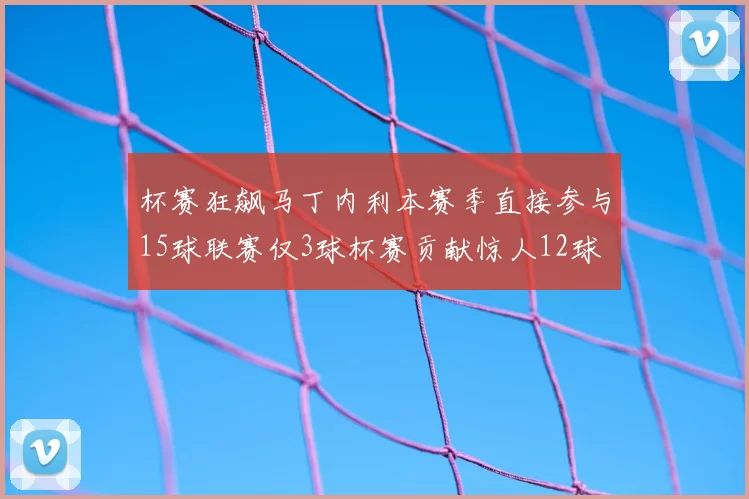杯赛狂飙马丁内利本赛季直接参与15球联赛仅3球杯赛贡献惊人12球