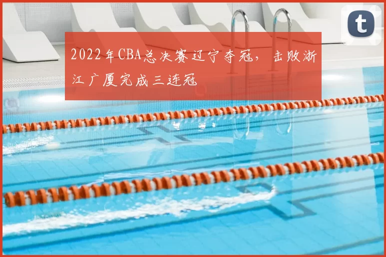 2022年CBA总决赛辽宁夺冠,击败浙江广厦完成三连冠