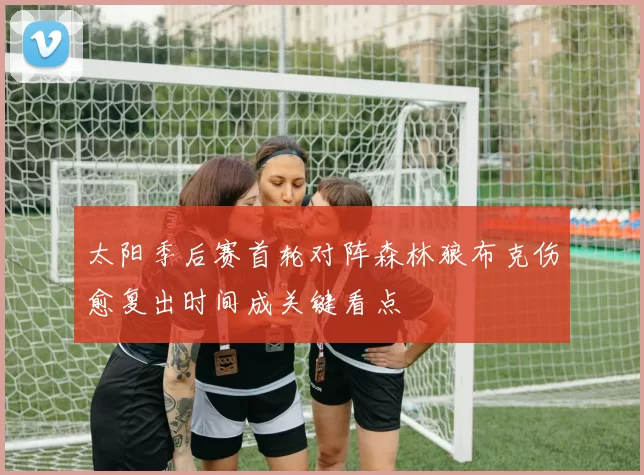 太阳季后赛首轮对阵森林狼布克伤愈复出时间成关键看点