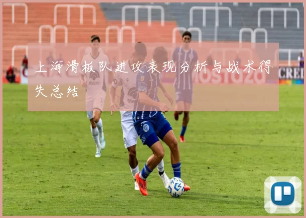 上海滑板队进攻表现分析与战术得失总结