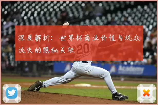 深度解析:世界杯商业价值与观众流失的隐秘关联