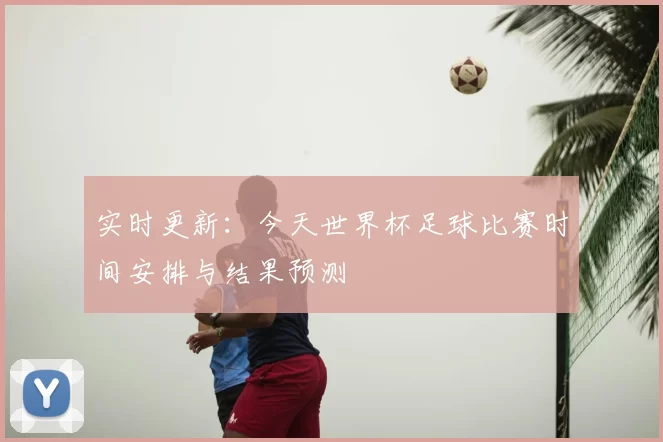 实时更新：今天世界杯足球比赛时间安排与结果预测