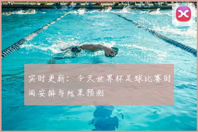 实时更新:今天世界杯足球比赛时间安排与结果预测
