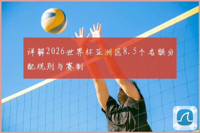 详解2026世界杯亚洲区8.5个名额分配规则与赛制