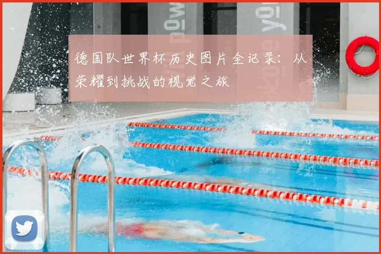 德国队世界杯历史图片全记录:从荣耀到挑战的视觉之旅