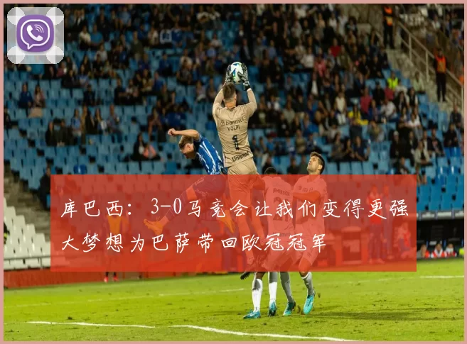 库巴西:3-0马竞会让我们变得更强大梦想为巴萨带回欧冠冠军
