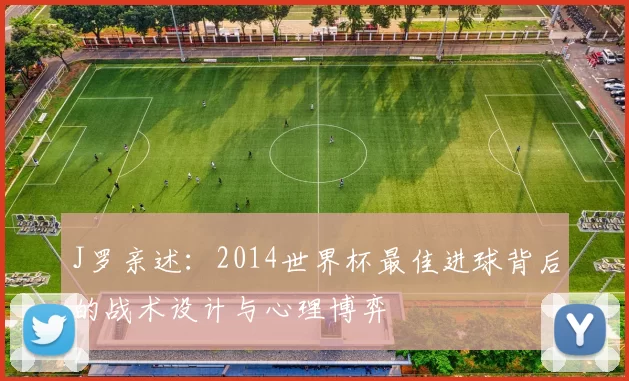 J罗亲述:2014世界杯最佳进球背后的战术设计与心理博弈