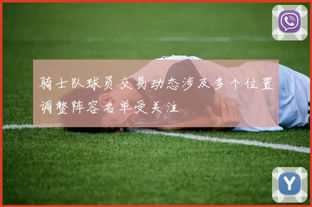 骑士队球员交易动态涉及多个位置调整阵容名单受关注