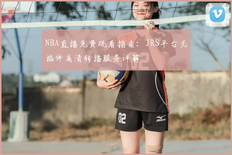 NBA直播免费观看指南：JRS平台无插件高清转播服务详解