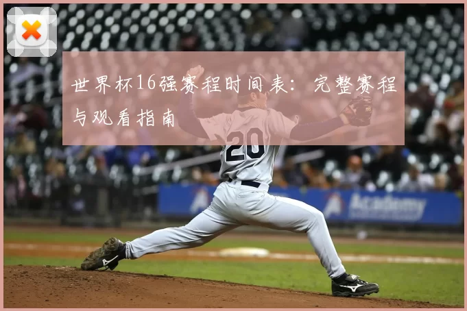 世界杯16强赛程时间表:完整赛程与观看指南