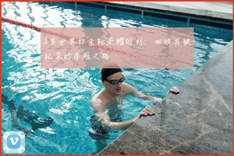 J罗世界杯金靴荣耀时刻:回顾其破纪录的夺冠之路