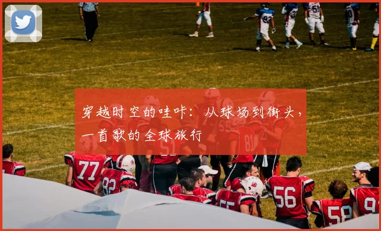 穿越时空的哇咔：从球场到街头，一首歌的全球旅行