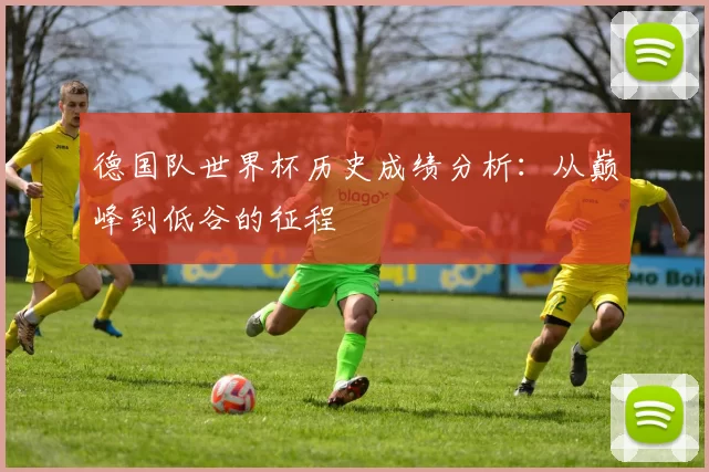 德国队世界杯历史成绩分析:从巅峰到低谷的征程