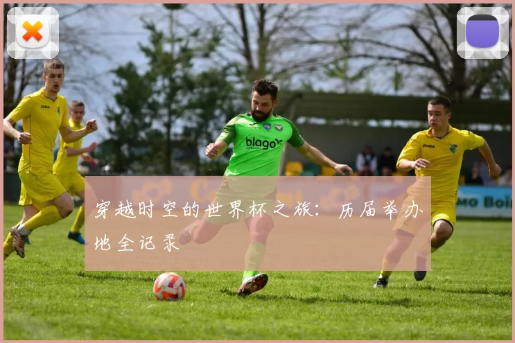 穿越时空的世界杯之旅:历届举办地全记录