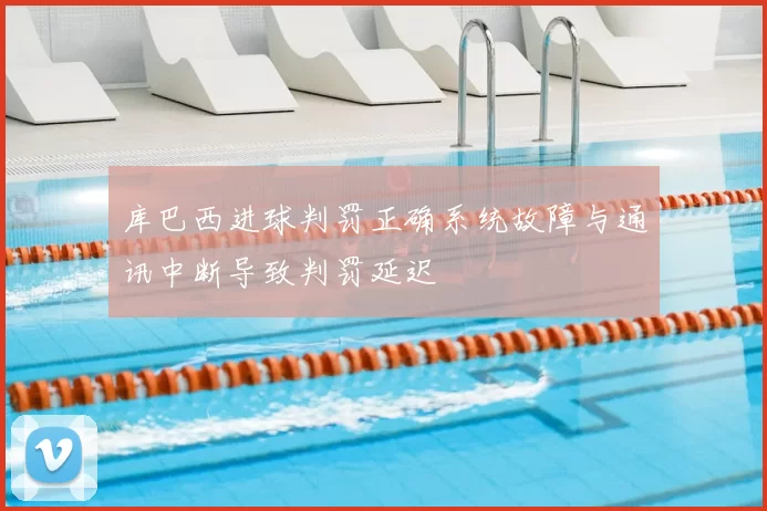 库巴西进球判罚正确系统故障与通讯中断导致判罚延迟