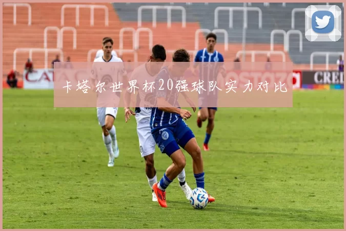 卡塔尔世界杯20强球队实力对比