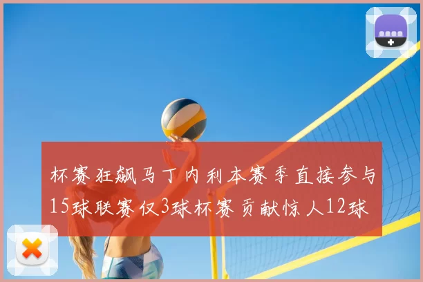 杯赛狂飙马丁内利本赛季直接参与15球联赛仅3球杯赛贡献惊人12球