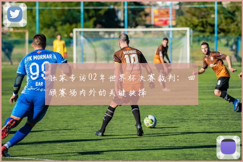 独家专访02年世界杯决赛裁判:回顾赛场内外的关键抉择