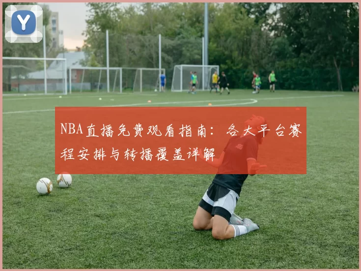 NBA直播免费观看指南:各大平台赛程安排与转播覆盖详解