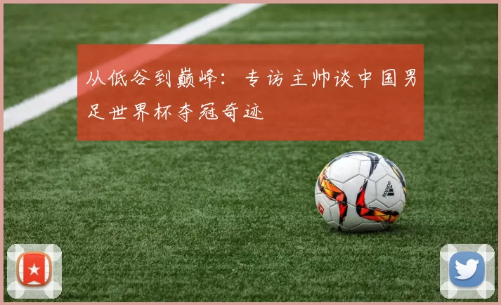从低谷到巅峰：专访主帅谈中国男足世界杯夺冠奇迹