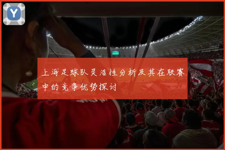 上海足球队灵活性分析及其在联赛中的竞争优势探讨