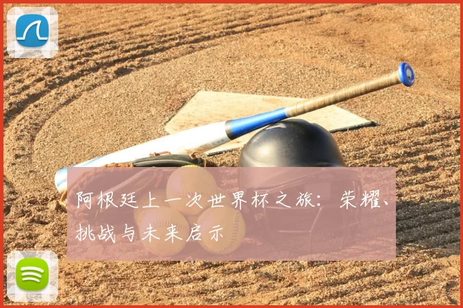 阿根廷上一次世界杯之旅:荣耀、挑战与未来启示