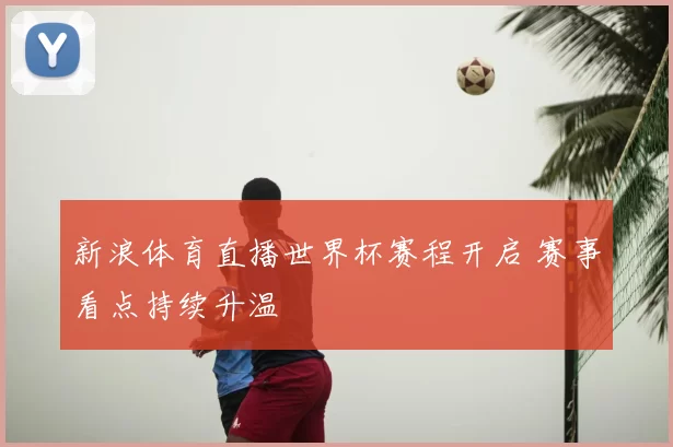 新浪体育直播世界杯赛程开启 赛事看点持续升温