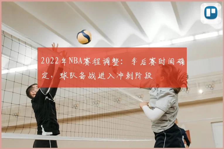 2022年NBA赛程调整：季后赛时间确定，球队备战进入冲刺阶段