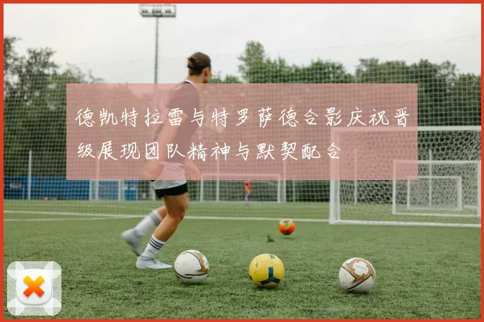 德凯特拉雷与特罗萨德合影庆祝晋级展现团队精神与默契配合