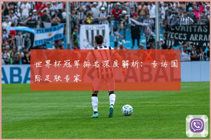世界杯冠军排名深度解析：专访国际足联专家