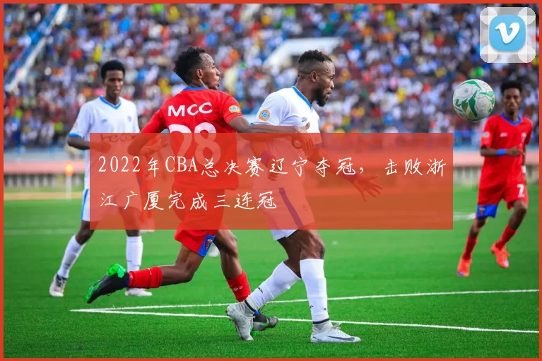 2022年CBA总决赛辽宁夺冠,击败浙江广厦完成三连冠