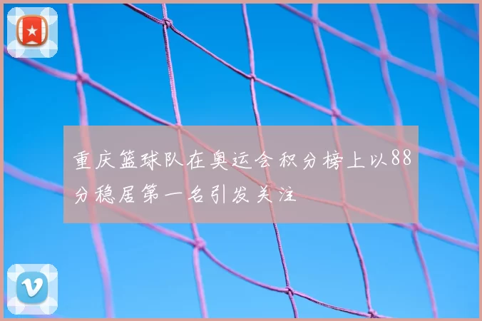 重庆篮球队在奥运会积分榜上以88分稳居第一名引发关注