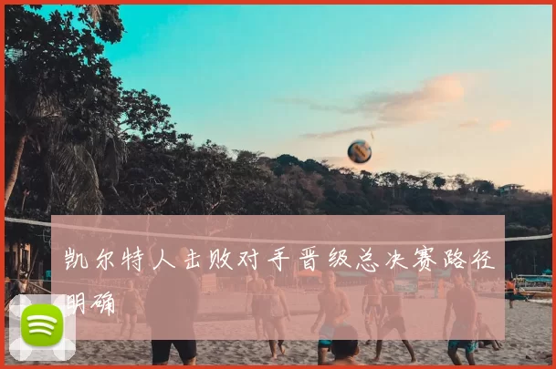 凯尔特人击败对手晋级总决赛路径明确