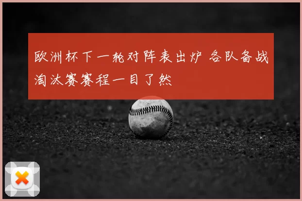 欧洲杯下一轮对阵表出炉 各队备战淘汰赛赛程一目了然