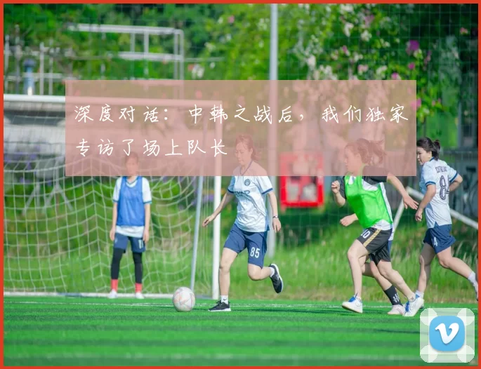 深度对话:中韩之战后,我们独家专访了场上队长