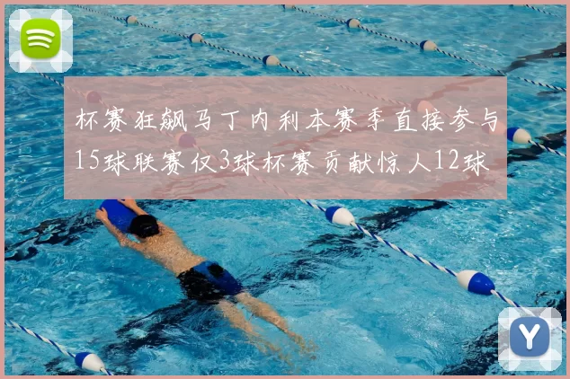 杯赛狂飙马丁内利本赛季直接参与15球联赛仅3球杯赛贡献惊人12球
