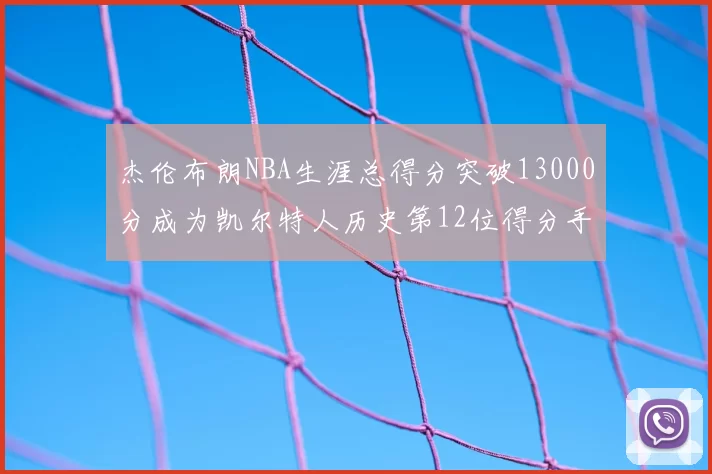 杰伦布朗NBA生涯总得分突破13000分成为凯尔特人历史第12位得分手