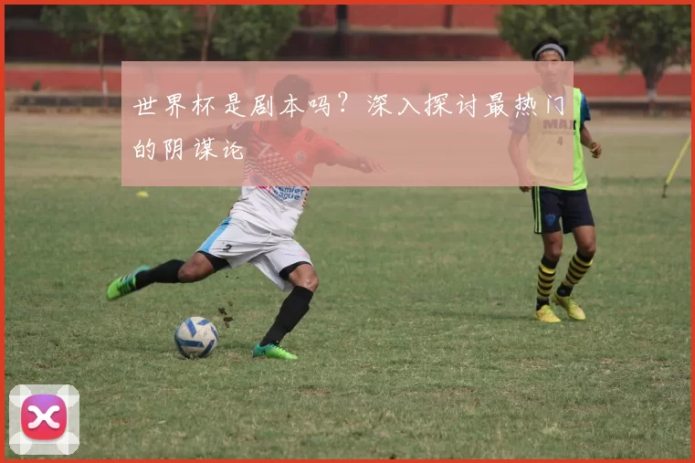 世界杯是剧本吗?深入探讨最热门的阴谋论