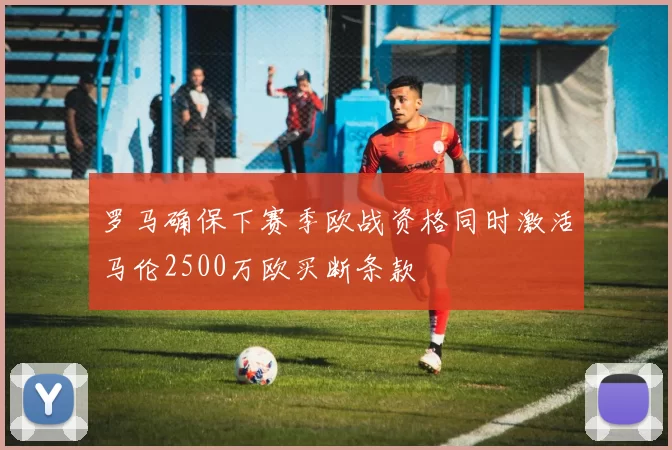 罗马确保下赛季欧战资格同时激活马伦2500万欧买断条款