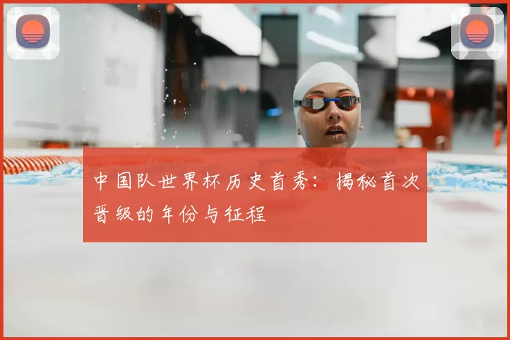中国队世界杯历史首秀:揭秘首次晋级的年份与征程