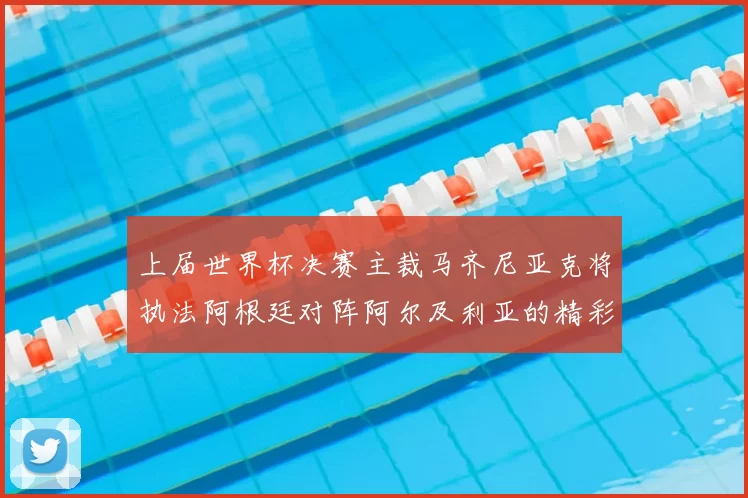 上届世界杯决赛主裁马齐尼亚克将执法阿根廷对阵阿尔及利亚的精彩对决