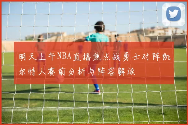 明天上午NBA直播焦点战勇士对阵凯尔特人赛前分析与阵容解读